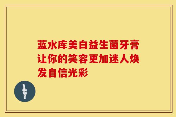 蓝水库美白益生菌牙膏让你的笑容更加迷人焕发自信光彩
