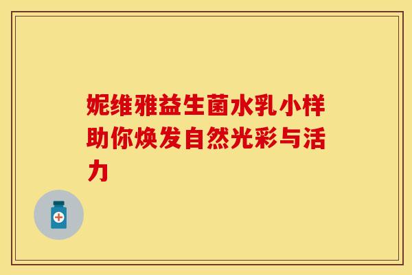 妮维雅益生菌水乳小样助你焕发自然光彩与活力