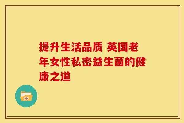 提升生活品质 英国老年女性私密益生菌的健康之道