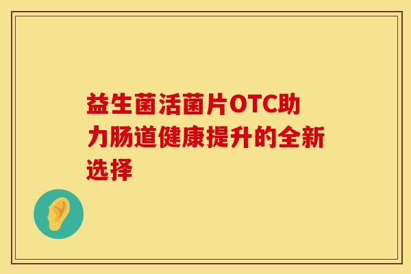 益生菌活菌片OTC助力肠道健康提升的全新选择