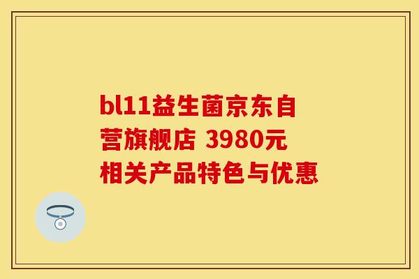 bl11益生菌京东自营旗舰店 3980元相关产品特色与优惠