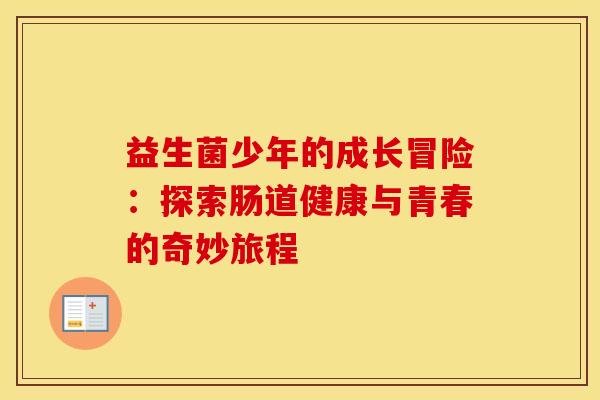 益生菌少年的成长冒险：探索肠道健康与青春的奇妙旅程