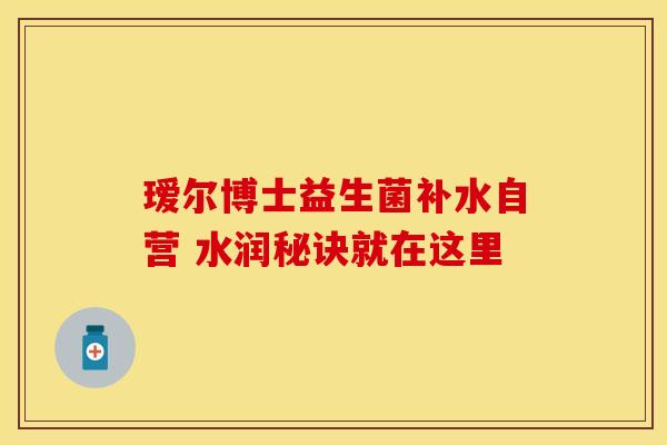 瑷尔博士益生菌补水自营 水润秘诀就在这里