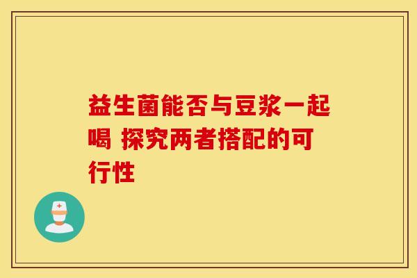 益生菌能否与豆浆一起喝 探究两者搭配的可行性