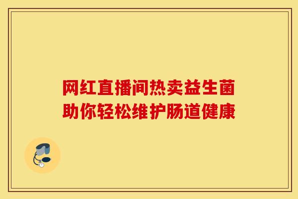 网红直播间热卖益生菌助你轻松维护肠道健康