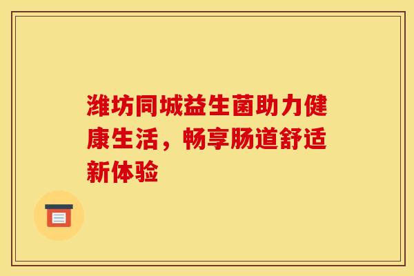 潍坊同城益生菌助力健康生活，畅享肠道舒适新体验
