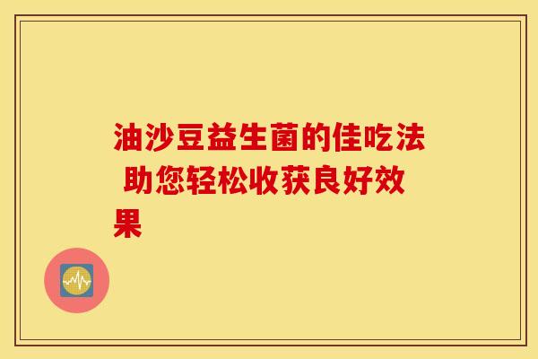 油沙豆益生菌的佳吃法 助您轻松收获良好效果