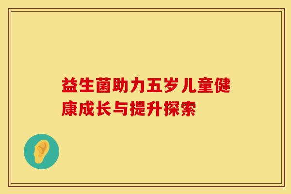 益生菌助力五岁儿童健康成长与提升探索