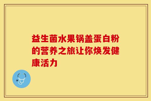 益生菌水果锅盖蛋白粉的营养之旅让你焕发健康活力