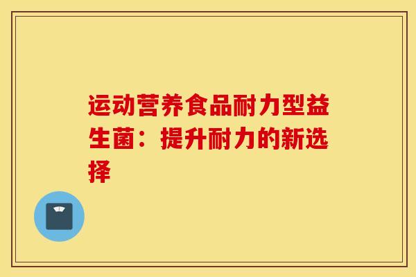 运动营养食品耐力型益生菌：提升耐力的新选择