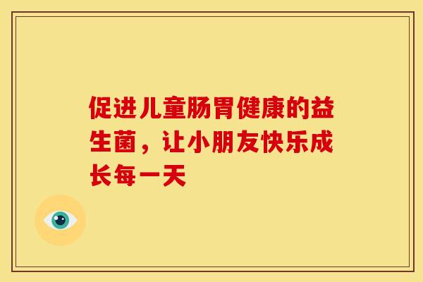 促进儿童肠胃健康的益生菌，让小朋友快乐成长每一天