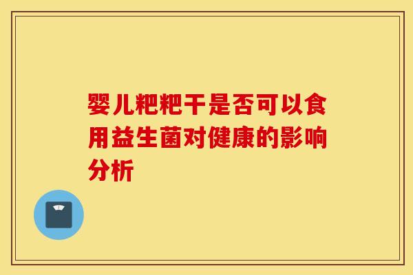 婴儿粑粑干是否可以食用益生菌对健康的影响分析