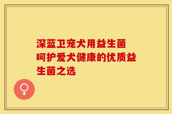 深蓝卫宠犬用益生菌 呵护爱犬健康的优质益生菌之选