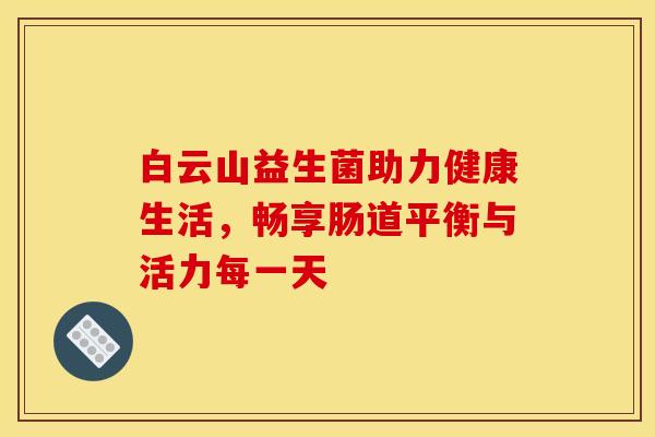 白云山益生菌助力健康生活，畅享肠道平衡与活力每一天