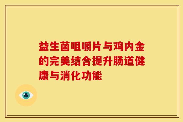 益生菌咀嚼片与鸡内金的完美结合提升肠道健康与消化功能