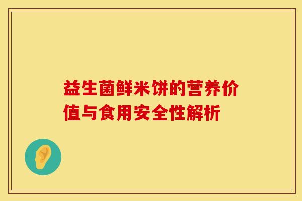 益生菌鲜米饼的营养价值与食用安全性解析