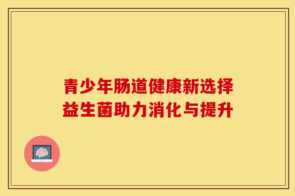青少年肠道健康新选择益生菌助力消化与提升