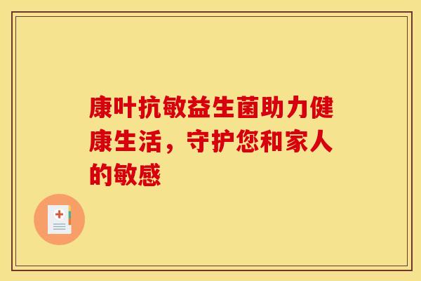 康叶抗敏益生菌助力健康生活，守护您和家人的敏感
