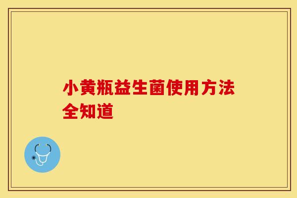 小黄瓶益生菌使用方法全知道