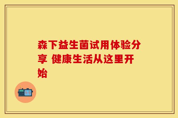 森下益生菌试用体验分享 健康生活从这里开始