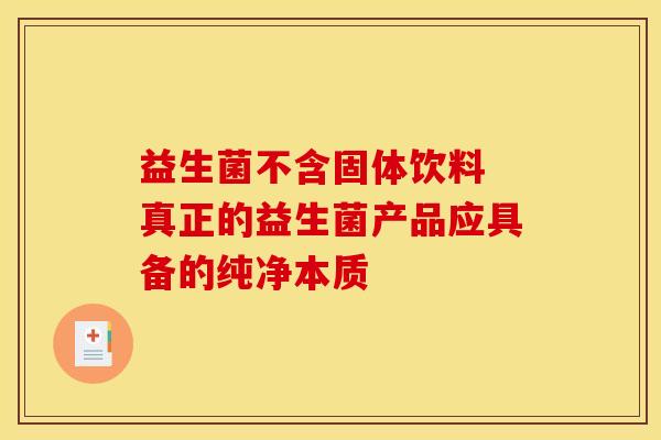 益生菌不含固体饮料 真正的益生菌产品应具备的纯净本质