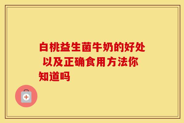 白桃益生菌牛奶的好处 以及正确食用方法你知道吗