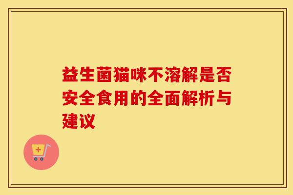 益生菌猫咪不溶解是否安全食用的全面解析与建议