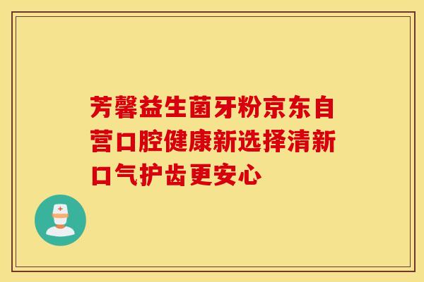 芳馨益生菌牙粉京东自营口腔健康新选择清新口气护齿更安心