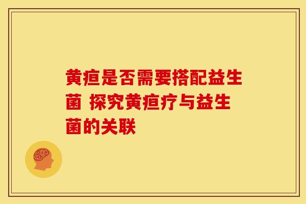 黄疸是否需要搭配益生菌 探究黄疸疗与益生菌的关联
