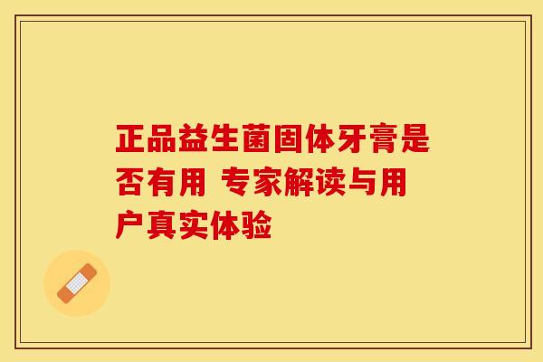 正品益生菌固体牙膏是否有用 专家解读与用户真实体验