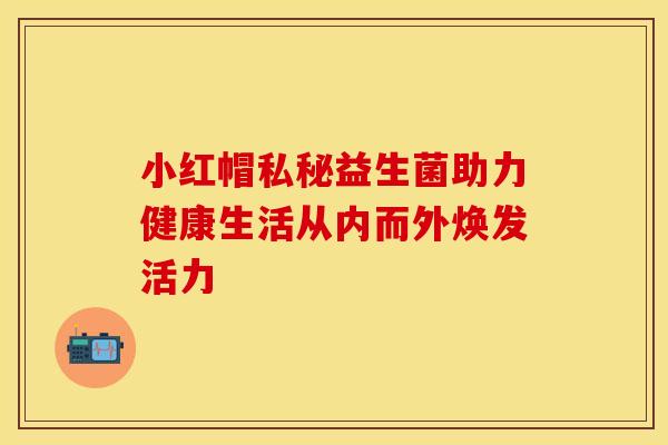 小红帽私秘益生菌助力健康生活从内而外焕发活力