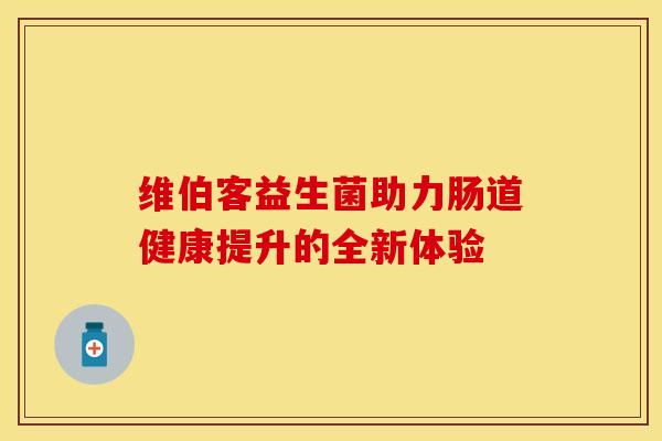 维伯客益生菌助力肠道健康提升的全新体验