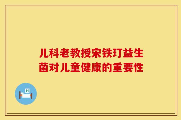 儿科老教授宋铁玎益生菌对儿童健康的重要性