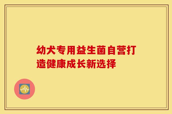 幼犬专用益生菌自营打造健康成长新选择