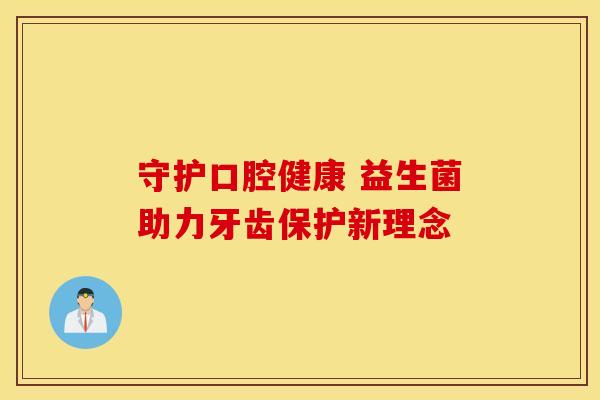 守护口腔健康 益生菌助力牙齿保护新理念