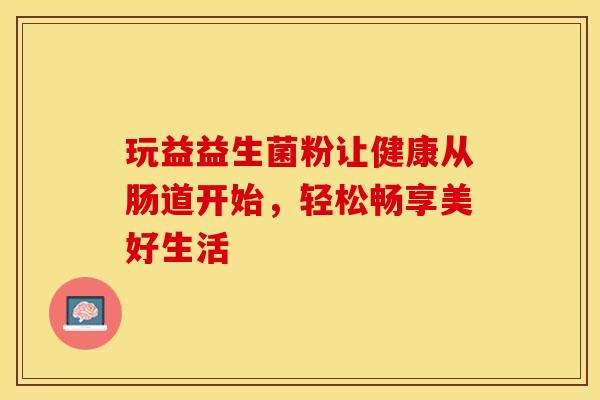 玩益益生菌粉让健康从肠道开始，轻松畅享美好生活