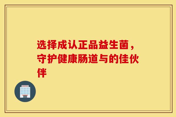 选择成认正品益生菌,守护健康肠道与的佳伙伴 选择成认正品益生菌,守护健康肠道与的佳伙伴