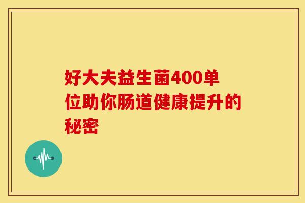 好大夫益生菌400单位助你肠道健康提升的秘密