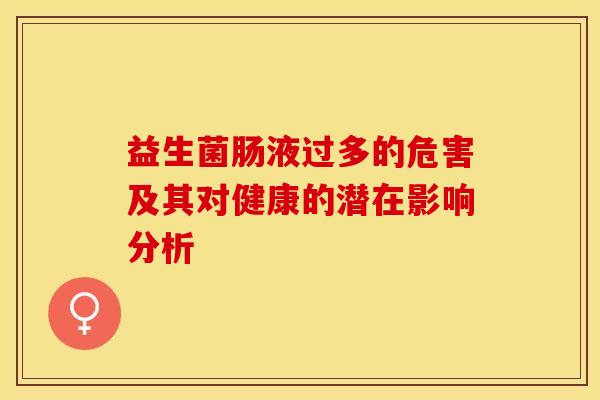 益生菌肠液过多的危害及其对健康的潜在影响分析 益生菌肠液过多的危害及其对健康的潜在影响分析