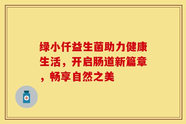 绿小仟益生菌助力健康生活，开启肠道新篇章，畅享自然之美