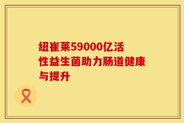纽崔莱59000亿活性益生菌助力肠道健康与提升