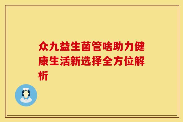 众九益生菌管啥助力健康生活新选择全方位解析 众九益生菌管啥助力健康生活新选择全方位解析