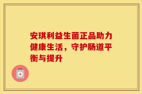 安琪利益生菌正品助力健康生活，守护肠道平衡与提升