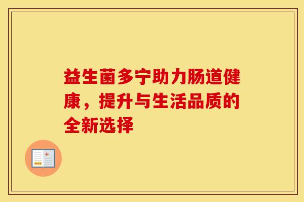 益生菌多宁助力肠道健康,提升与生活品质的全新选择 益生菌多宁助力肠道健康,提升与生活品质的全新选择