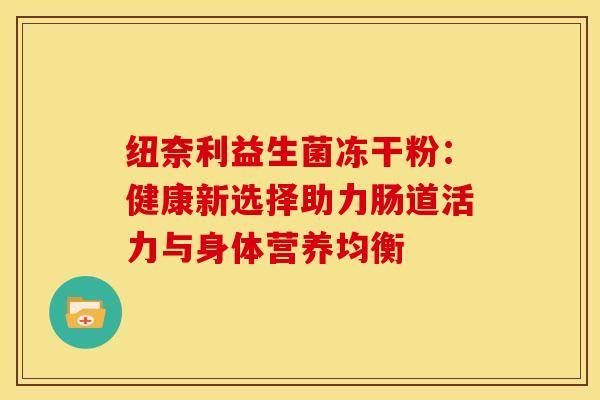 纽奈利益生菌冻干粉：健康新选择助力肠道活力与身体营养均衡