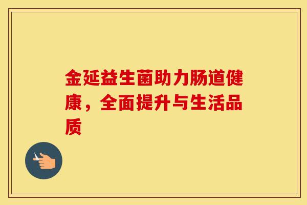 金延益生菌助力肠道健康，全面提升与生活品质