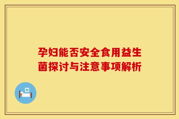 孕妇能否安全食用益生菌探讨与注意事项解析 孕妇能否安全食用益生菌探讨与注意事项解析