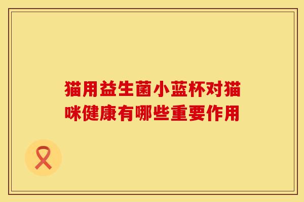 猫用益生菌小蓝杯对猫咪健康有哪些重要作用