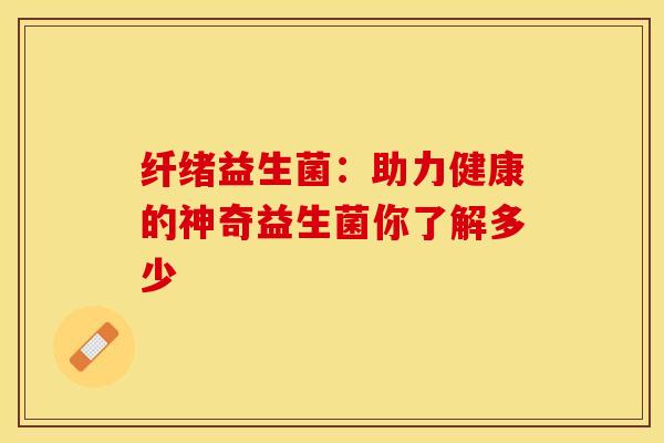 纤绪益生菌：助力健康的神奇益生菌你了解多少