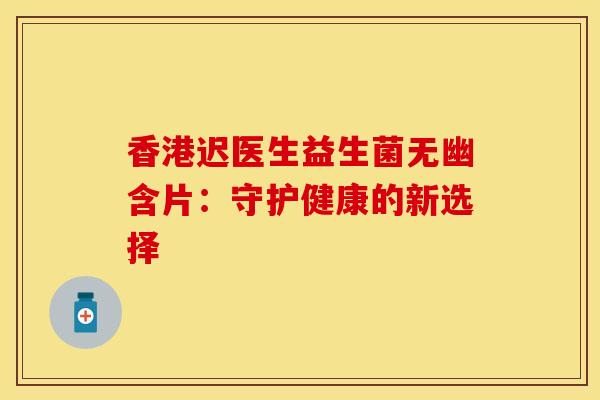 香港迟医生益生菌无幽含片：守护健康的新选择